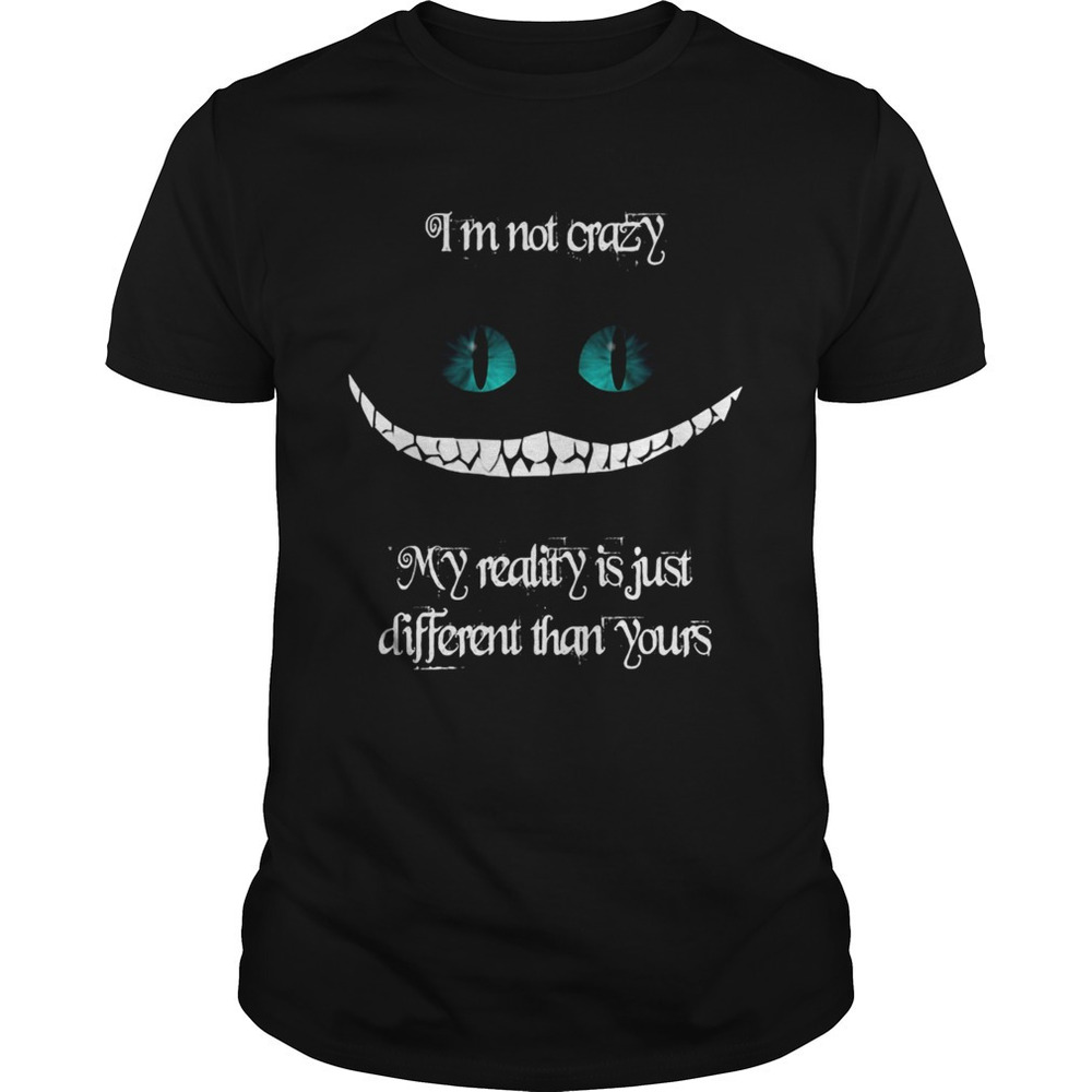 Im Not Crazy My Reality Is Just Different Than Yours Cheshire Cat Shirt